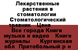 Лекарственные растения в стоматологии  Стоматологический травник › Цена ­ 456 - Все города Книги, музыка и видео » Книги, журналы   . Курганская обл.,Притобольный р-н